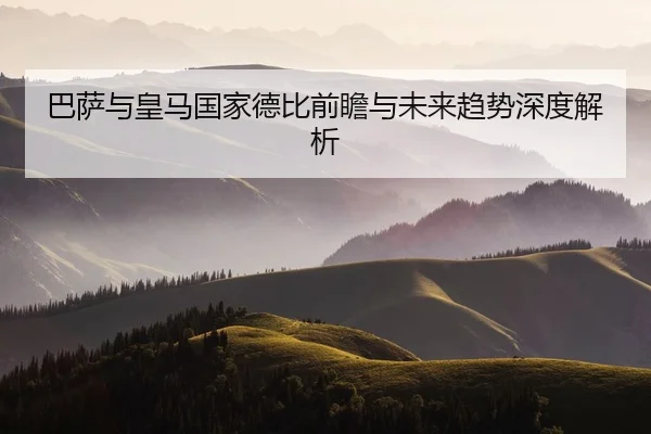 巴萨与皇马国家德比前瞻与未来趋势深度解析